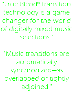 "True Blend® transition technology is a game changer for the world of digitally-mixed music selections." "Music transitions are automatically synchronized—as overlapped or tightly adjoined."